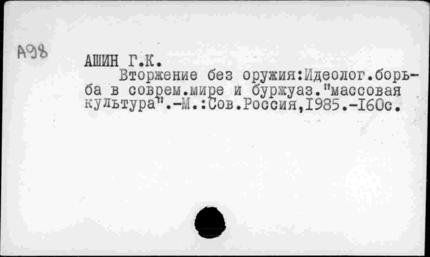 ﻿АШИН Г.К.
Вторжение без оружия:Идеолог.борь ба в соврем.мире и буржуаз."массовая культура^1. -М.: Сов .Россия,!985.-160с.